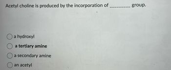 Acetyl choline is produced by the incorporation of
a hydroxyl
a tertiary amine
a secondary amine
an acetyl
group.