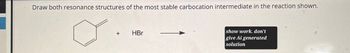 Draw both resonance structures of the most stable carbocation intermediate in the reaction shown.
+
HBr
show work. don't
give Ai generated
solution