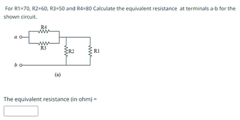 For R1=70, R2=60, R3=50 and R4-80 Calculate the equivalent resistance at terminals a-b for the
shown circuit.
bo
R4
www
www
R3
(a)
R2
www
R1
The equivalent resistance (in ohm) =