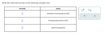 Write the chemical formula of the following complex ions.
formula
name
tetraamminevanadium (III)
hexaaquascandium(III)
diamminegold(1)
X
Ś