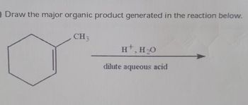 Draw the major organic product generated in the reaction below.
CH 3
H+, H₂O
dilute aqueous acid