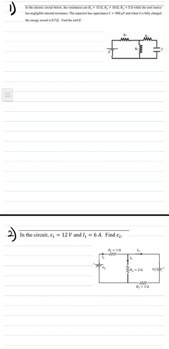 لا
In the electric circuit below, the resistances are R₁ = 15, R₂ = 10, R3 = 5 while the emf source
has negligible internal resistance. The capacitor has capacitance C = 900 µF and when it is fully charged
the energy stored is 0.72J. Find the emf E.
In the circuit, &₁ = 12 V and I₁ = 6 A. Find ε2.
Ri
ww
R₂
for
R₁ = 1
www
12
R₂ = 20
www
R3 = 10