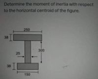 Determine the moment of inertia with respect
to the horizontal centroid of the figure.
250
38
300
25
38
150
