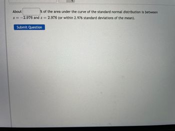 % of the area under the curve of the standard normal distribution is between
= 2.976 (or within 2.976 standard deviations of the mean).
About
2= -2.976 and z =
Submit Question