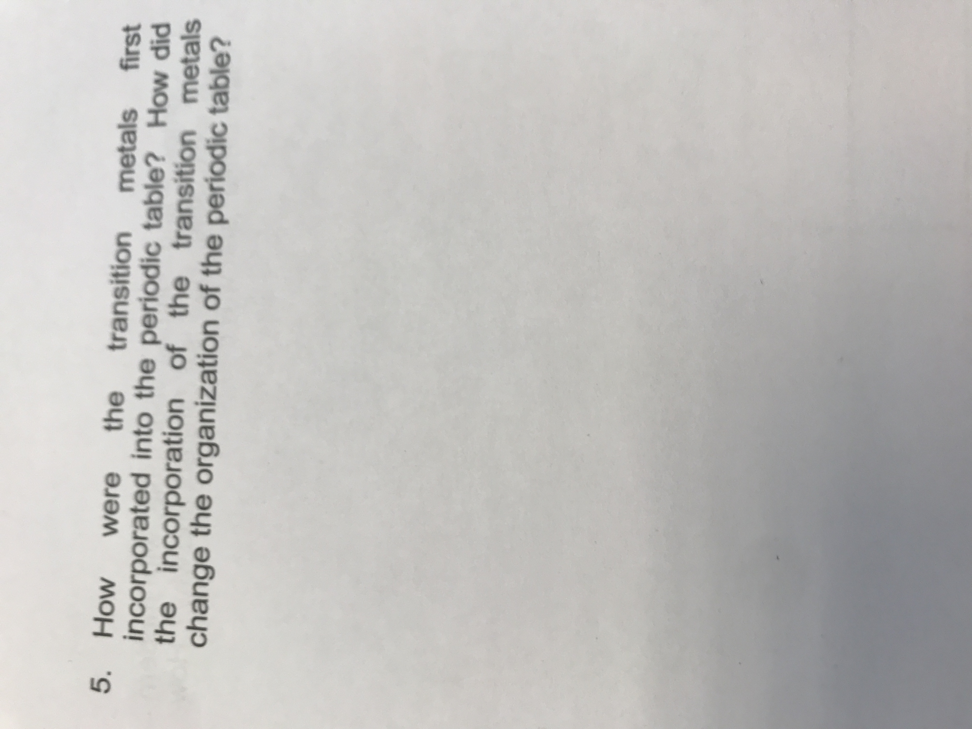 5. How
incorporated into the periodic table? How did
the incorporation of the transition metals
change the organization of the periodic table?
the
transition
were
first
metals
