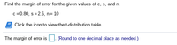 Find the margin of error for the given values of c, s, and n.
c= 0.80, s = 2.6, n= 10
Click the icon to view the t-distribution table.
The margin of error is
(Round to one decimal place as needed.)
