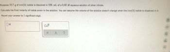 **Problem Statement:**

*Suppose 35.7 g of iron(II) iodide is dissolved in 350. mL of a 0.40 M aqueous solution of silver nitrate.*

*Calculate the final molarity of iodide anion in the solution. You can assume the volume of the solution doesn’t change when the iron(II) iodide is dissolved in it.*

*Round your answer to 1 significant digit.*

**Solution Explanation:**

To solve for the final molarity of the iodide anion, follow these steps:

1. **Determine the moles of iron(II) iodide (FeI₂):**
   - Molar mass of FeI₂ = Fe (55.85 g/mol) + 2 * I (126.90 g/mol) = 309.65 g/mol
   - Moles of FeI₂ = mass (35.7 g) / molar mass (309.65 g/mol)
  
2. **Calculate the moles of iodide ions (I⁻) produced:**
   - Each mole of FeI₂ produces 2 moles of I⁻.
   - Moles of I⁻ = moles of FeI₂ * 2

3. **Assumption and Conversion:**
   - The total volume of the solution remains 350 mL (0.350 L).

4. **Determine the final molarity of the iodide ions:**
   - Final molarity (M) = moles of I⁻ / total volume in liters (L)

**Diagram or Graph Explanation:**

This problem does not include any diagrams or graphs. It only involves numerical calculations to determine the molarity of iodide anions in a given solution.

**Interactive Tools:**

On the user interface, several interactive buttons are visible:
- A box to input the answer with units for molarity (M).
- Buttons likely for submission ("X" for cancel, a reset button, and a help button).

**Important Points to Remember:**
- Always account for significant digits in the final answer.
- Pay close attention to the molar masses and conversion between grams and moles.
- Consider the assumption that volume remains constant when solutes are added to a solution.