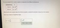 The rate constant k for a certain reaction is measured at two different temperatures:
temperature
173.0 °C 5.6x 1010
321.0 °C 3.1 x 1o12
Assuming the rate constant obeys the Arrhenius equation, calculate the activation energy E for this reaction.
Round your answer to 2 significant digits.
kJ
E
mol
