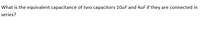 What is the equivalent capacitance of two capacitors 10uF and 4uF if they
are connected in
series?
