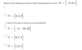 Which of the following vectors is NOT perpendicular to vector = [-5, 2, 1]
u
?
= [4, 5,8]
None of the given answers are perpendicular
=[-2,-10,10]
V
-
v = [3,7,1]
O = [1,2,1]
V