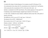 Q3)
A wetted wall column of inside diameter (2 in) contains air and CO2 flowing at 3 ft/s.
At a certain point in the column, the CO2 concentration in air is found to be 0.1l mol fraction.
At the same point, the concentration of CO2 in the water at the water – air
-
interface is estimated to be 0.005 mole fraction. The column operates at 10 atm and 25 °C.
Considering a mass transfer through a stagnant layer (transfer of CO2 from air
to water only), calculate the mass transfer coefficient and the mass flux at the point of
interest, given that:
The diffusivity of CO2 in air at 25 °C and 1 atm = 0.164 cm²/s
The density of air at STP = 0.0808 lbm/ft³
The viscosity of air at 25 °C and 10 atm = 0.018×10³ kg/m.s
Hennery constant = 1640 atm / mol fraction
the
gas constant 0.082 atm.lit/mol.°K
0.833
K̟d
Sh. No.=
DAB
0.333
(pduy
0.023
pDaB-
Im = 3.28 ft, 1ft= 12 in, 1 in= 2.54 cm, 1 kg=2.2 Ibm
