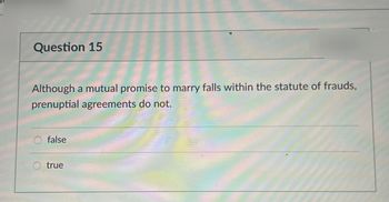 Question 15
Although a mutual promise to marry falls within the statute of frauds,
prenuptial agreements do not.
false
true