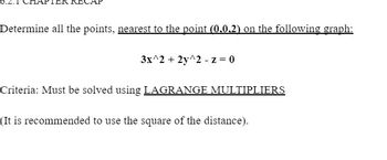 Determine all the points, nearest to the point (0.0.2) on the following graph:
3x^2 + 2y^2 -z = 0
Criteria: Must be solved using LAGRANGE MULTIPLIERS
(It is recommended to use the square of the distance).