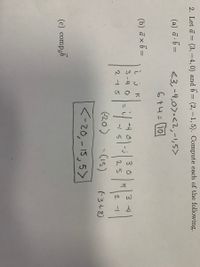 2. Let ā = (3, -4, 0) and b = (2, – 1,5). Compute each of the following.
<3,-4,0).<2,-1,5>
6 14= 10
(a) ā-6 =
(b) ā x6 =
3-4 0
3 0
2-1 S
25
2.
(-20)
- (15)
(-3+8)
<-z0, - 15,5>
(c) comp5
