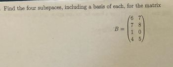 - Find the four subspaces, including a basis of each, for the matrix
78
-69
1 0
4 5
B =