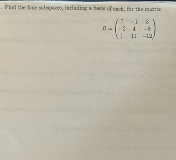 2. Find the four subspaces, including a basis of each, for the matrix
7 -1 3
-2 4 -5
1
11
-12
B =