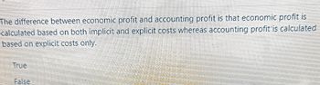 The difference between economic profit and accounting profit is that economic profit is
calculated based on both implicit and explicit costs whereas accounting profit is calculated
based on explicit costs only.
True
False