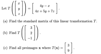 Let T
Ꮖ
4y-
- x
=
4x+5y+7z
(a) Find the standard matrix of this linear transformation T.
(b) Find T
3
(4)
(c) Find all preimages x where T(x) :
=
3
0