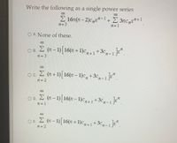 Write the following as a single power series
8.
E 16n(n - 2)c,"-1+E 3nc,xn+1
2= 3
n=1
O A. None of these.
E (n-1)[16(n +1)c,.1+3c,-1"
O B
2 = 3
oc E (n+1) 16(n – 1)c, +3c,-1
n = 2
OD E (n-1)[16(n – 1)c1+3c,-1".
n = 1
OE 2 (n-1)[16(n + 1)c,+1
,-1".
+ 3c
n = 2
|
