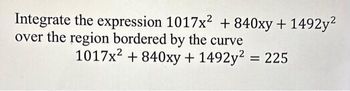 Integrate the expression 1017x² +840xy + 1492y²
over the region bordered by the curve
1017x² +840xy + 1492y² = 225