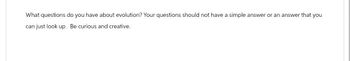 What questions do you have about evolution? Your questions should not have a simple answer or an answer that you
can just look up. Be curious and creative.