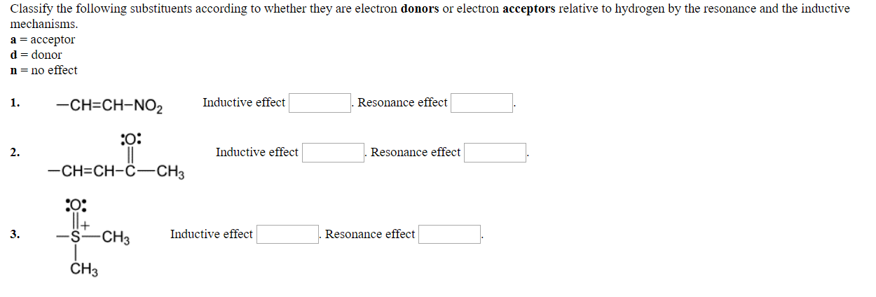 Classify the following substituents according to whether they are electron donors or electron acceptors relative to hydrogen by the resonance and the inductive
mechanisms.
a -acceptor
d donor
n-no effect
Inductive effect
Resonance effect
-CH-CH-NO2
2.
Inductive effect
Resonance effect
CH-CH-C CH3
3.
S-CH3
Inductive effect
Resonance effect
CH3
