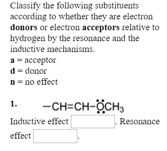 Classify the following substituents
according to whether they are electron
donors or electron acceptors relative to
hydrogen by the resonance and the
inductive mechanisms.
a -acceptor
d- donor
n-no effect
-CH-CH-OCH3
1.
Inductive effect
effect
Resonance
