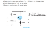 d. Determine the frequency of oscillation if R, = 200 during the discharge phase.
e. Sketch the waveform of v, for two full cycles.
f. Sketch the waveform of v, for two full cycles.
B1
R2
20 V
R8 = 10 kQ, ŋ = 0.55
Vy = 1.2 V, Iy = 5 mA, Ip = 50 µA
(RB, = 200 2 during discharge phase)
R2 68 k
0.1 µF
c:
R22 2.2 k2
V82
FIG. 17.68
