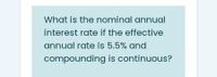 What is the nominal annual
interest rate if the effective
annual rate is 5.5% and
compounding is continuous?
