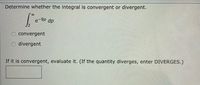 Determine whether the integral is convergent or divergent.
00
e-9p dp
O convergent
divergent
If it is convergent, evaluate it. (If the quantity diverges, enter DIVERGES.)
