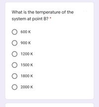 What is the temperature of the
system at point B? *
O 600 K
900 K
O 1200 K
1500 K
O 1800 K
O 2000 K
