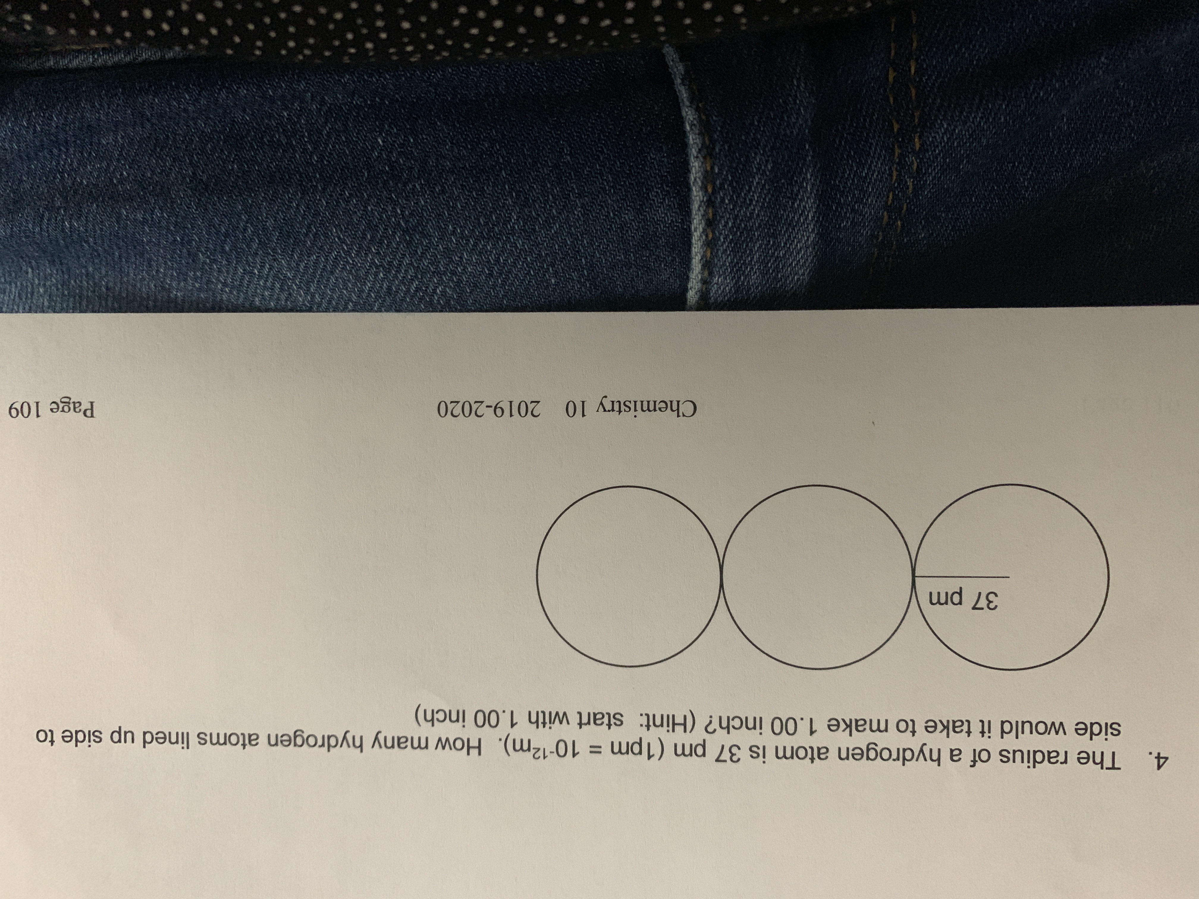 The radius of a hydrogen atom is 37 pm (1pm 10-12m). How many hydrogen atoms lined up side to
side would it take to make 1.00 inch? (Hint: start with 1.00 inch)
4.
37 pm
Page 109
Chemistry 10 2019-2020
