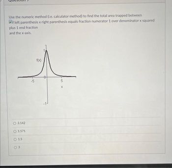 Use the numeric method (i.e. calculator method) to find the total area trapped between
Ef left parenthesis x right parenthesis equals fraction numerator 1 over denominator x squared
plus 1 end fraction
and the x-axis.
3.142
O 1.571
O 1.5
3
-5
f(x)
o
-1-
5