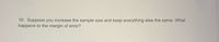**Question 10: Statistical Analysis**

*Suppose you increase the sample size and keep everything else the same. What happens to the margin of error?*

---

**Explanation:**

In statistical analysis, the margin of error measures the range within which the true population parameter is likely to fall. It is influenced by several factors, including sample size. Increasing the sample size generally leads to a decrease in the margin of error, making your estimate more precise. This is because a larger sample provides more information and reduces the variability of the estimate.