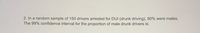 2. In a random sample of 150 drivers arrested for DUI (drunk driving), 90% were males. The 99% confidence interval for the proportion of male drunk drivers is: