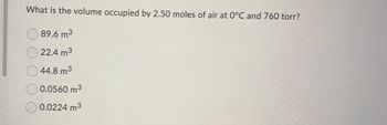 What is the volume occupied by 2.50 moles of air at 0°C and 760 torr?
89.6 m³
22.4 m³
44.8 m³
0.0560 m³
0.0224 m³