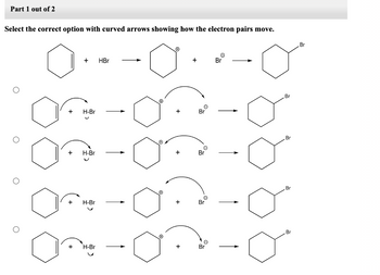 Part 1 out of 2
Select the correct option with curved arrows showing how the electron pairs move.
+ HBr
+ H-Br
+ H-Br
J
On
H-Br
H-Br
Ⓒ
O
+
+
+
O
Br
Br
O
Br
Br
e
Br
Br
Br
Br
Br
Br