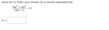 Solve for w. Enter your answer as a comma-separated list.
9w³ + 4w² = 0
15W + 1
W =