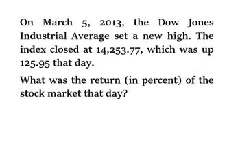 On March 5, 2013, the Dow Jones
Industrial Average set a new high. The
index closed at 14,253.77, which was up
125.95 that day.
What was the return (in percent) of the
stock market that day?