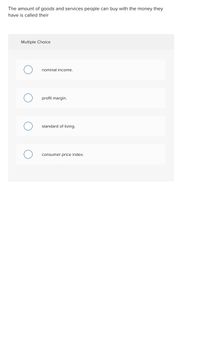 The amount of goods and services people can buy with the money they
have is called their
Multiple Choice
nominal income.
profit margin.
standard of living.
consumer price index.
