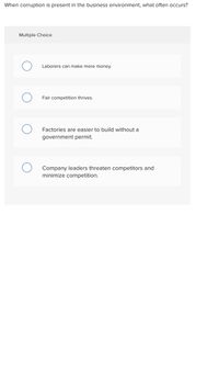 When corruption is present in the business environment, what often occurs?
Multiple Choice
Laborers can make more money.
Fair competition thrives.
Factories are easier to build without a
government permit.
Company leaders threaten competitors and
minimize competition.