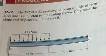 2
12-83. The W250 x 22 cantilevered beam is made of A-36
steel and is subjected to the loading shown. Determine the
slope and displacement at its end B.
A
45 kN/m
1.8 m
-1.8 m
are sta
B