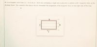 4. A rectangular coil of wire (a 25.0 cm, b 46.0 cm) containing a single turn is placed in a uniform 6.00 T magnetic field, as the
%3D
drawing shows. The current in the loop is 16.0 A. Determine the magnitude of the magnetic force on the right side ef the loop.
N
a
B.
