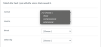 Match the fault type with the stress that caused it.
normal
v [ Choose ]
shear
compressional
reverse
extensional
thrust
[ Choose ]
strike-slip
[ Choose ]
