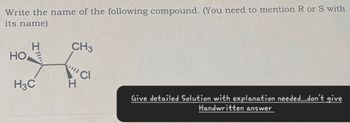 Write the name of the following compound. (You need to mention R or S with
its name)
H
CH3
HOE
CI
H3C
H
Give detailed Solution with explanation needed...don't give
Handwritten answer