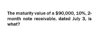 The maturity value of a $90,000, 10%, 2-
month note receivable, dated July 3, is
what?