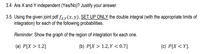 3.4 Are X and Y independent (Yes/No)? Justify your answer.
3.5 Using the given joint pdf fx,y (x, y), SET UP ONLY the double integral (with the appropriate limits of
integration) for each of the following probabilities.
Reminder. Show the graph of the region of integration for each one.
(a) P[X > 1.2]
(b) P[X > 1.2,Y < 0.7]
(c) P[X < Y].
