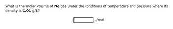 What is the molar volume of Ne gas under the conditions of temperature and pressure where its
density is 1.01 g/L?
L/mol