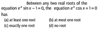 Between any two real roots of the
equation e* sin x-1=0, the equation e* cos x+1=0
has
(a) at least one root
(c) exactly one root
(b) at most one root
(d) no root