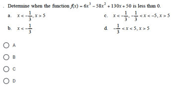 Determine when the function f(x) = 6x³ - 58x² +130x + 50 is less than 0.
1
x < -1, x>5
===<x
a.
b. x <
O A
B
O D
C.
d.
X<--₂
===<x<5
<x< -5, x>5
<x<5, x>5